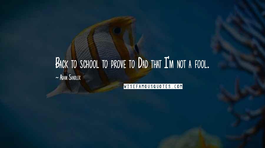 Adam Sandler Quotes: Back to school to prove to Dad that I'm not a fool.