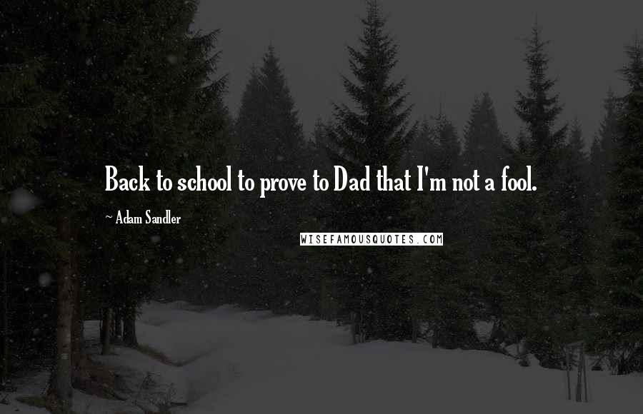 Adam Sandler Quotes: Back to school to prove to Dad that I'm not a fool.