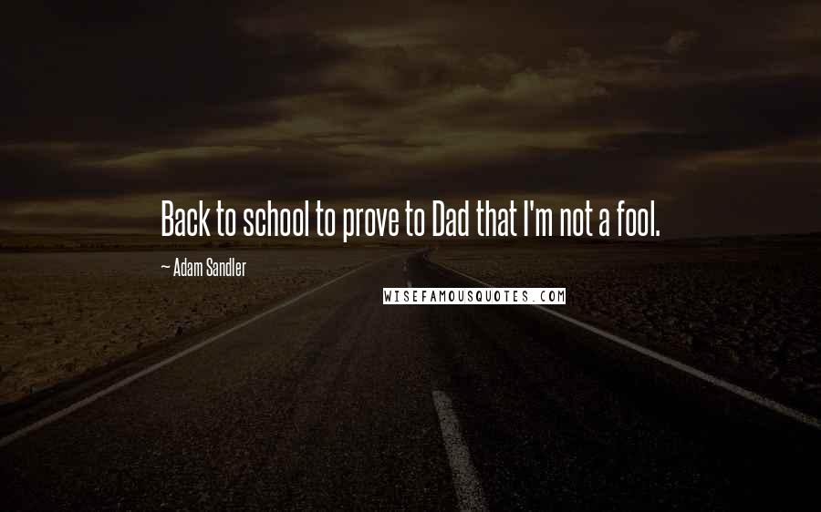 Adam Sandler Quotes: Back to school to prove to Dad that I'm not a fool.