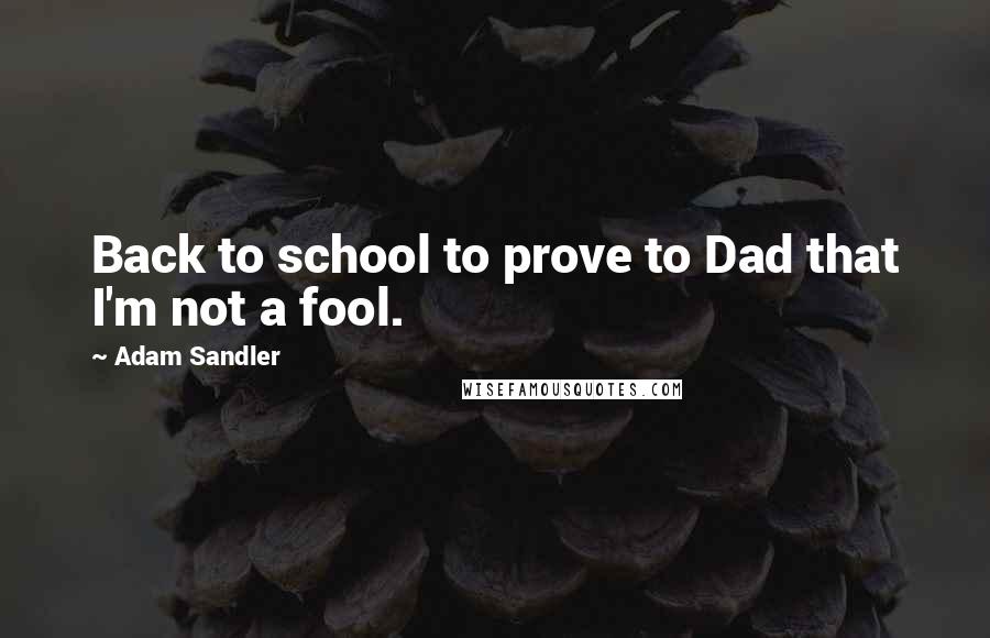 Adam Sandler Quotes: Back to school to prove to Dad that I'm not a fool.