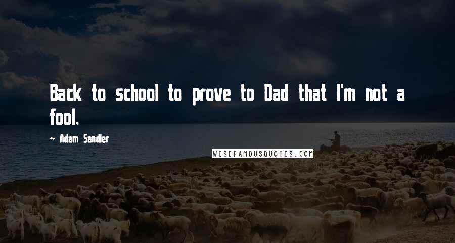 Adam Sandler Quotes: Back to school to prove to Dad that I'm not a fool.