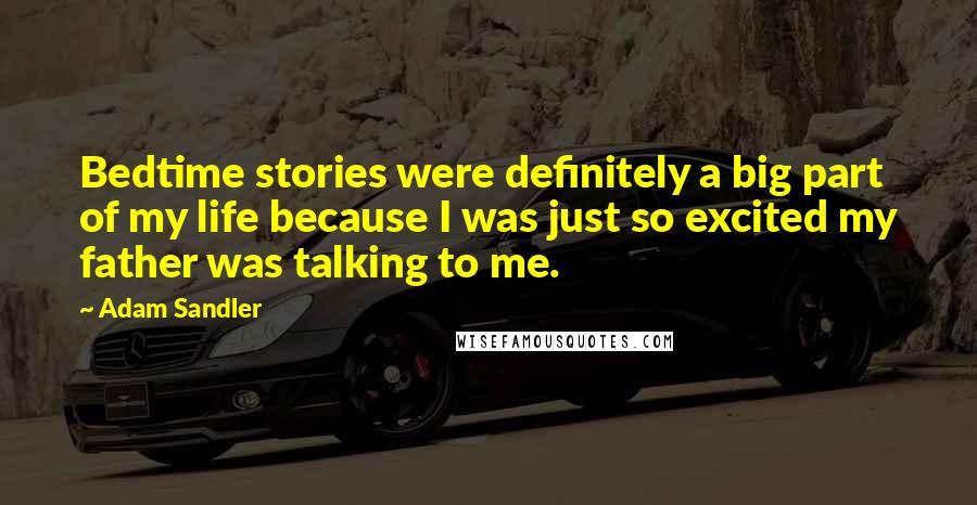 Adam Sandler Quotes: Bedtime stories were definitely a big part of my life because I was just so excited my father was talking to me.