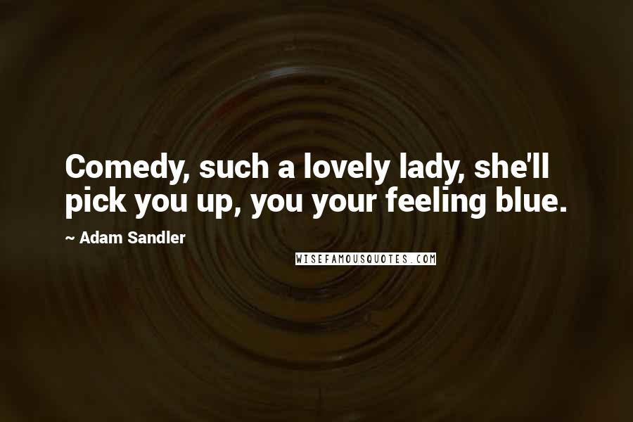 Adam Sandler Quotes: Comedy, such a lovely lady, she'll pick you up, you your feeling blue.