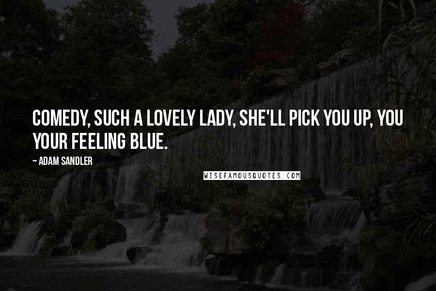 Adam Sandler Quotes: Comedy, such a lovely lady, she'll pick you up, you your feeling blue.