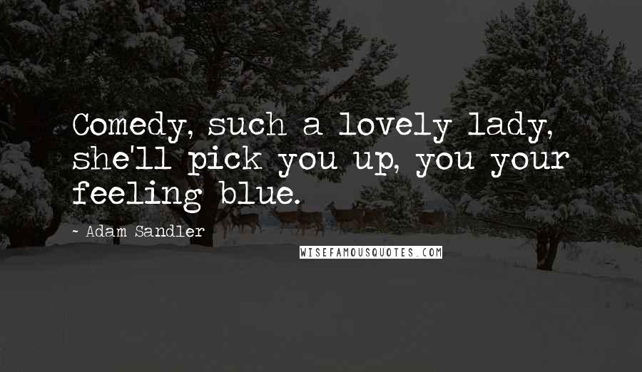 Adam Sandler Quotes: Comedy, such a lovely lady, she'll pick you up, you your feeling blue.