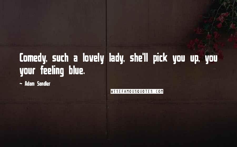 Adam Sandler Quotes: Comedy, such a lovely lady, she'll pick you up, you your feeling blue.