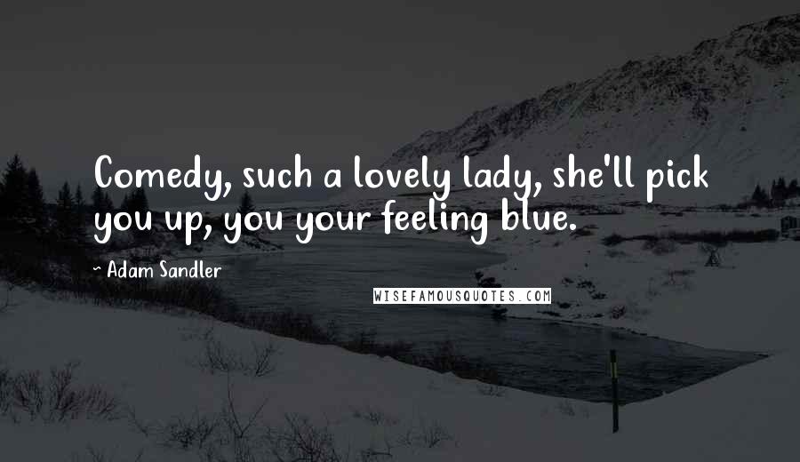 Adam Sandler Quotes: Comedy, such a lovely lady, she'll pick you up, you your feeling blue.