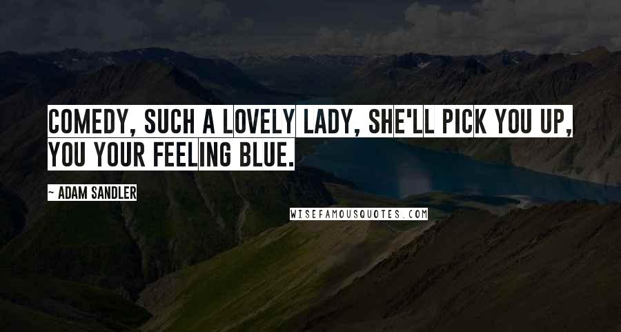 Adam Sandler Quotes: Comedy, such a lovely lady, she'll pick you up, you your feeling blue.