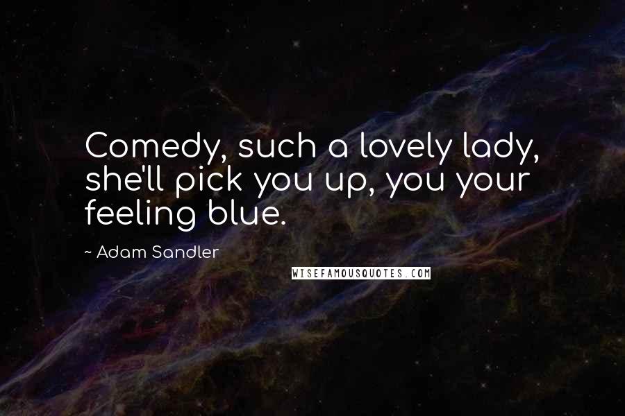 Adam Sandler Quotes: Comedy, such a lovely lady, she'll pick you up, you your feeling blue.