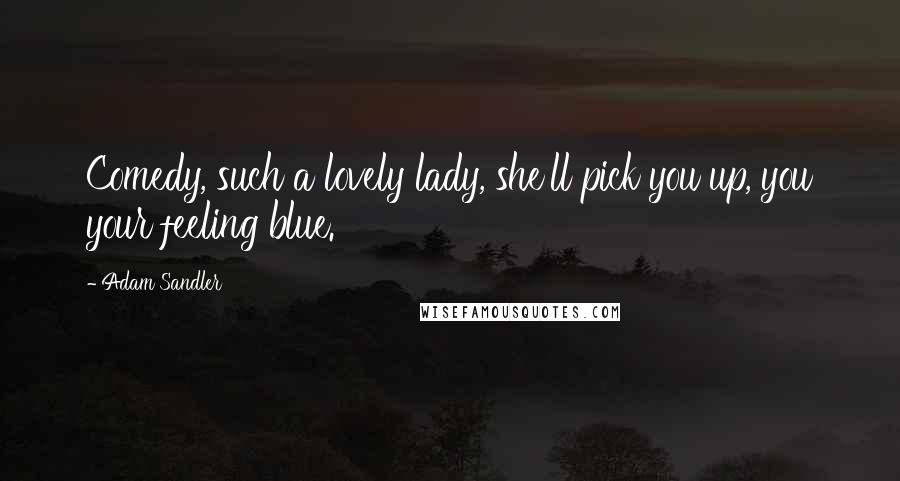 Adam Sandler Quotes: Comedy, such a lovely lady, she'll pick you up, you your feeling blue.