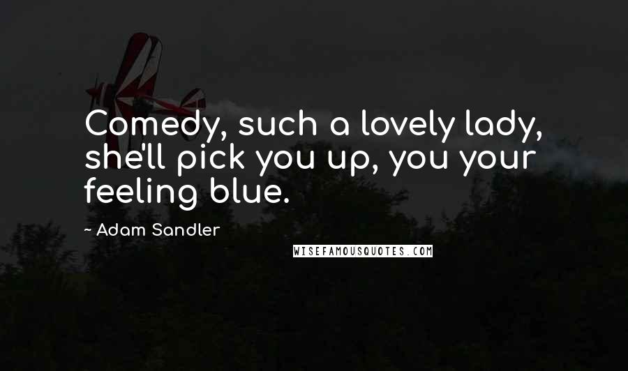 Adam Sandler Quotes: Comedy, such a lovely lady, she'll pick you up, you your feeling blue.