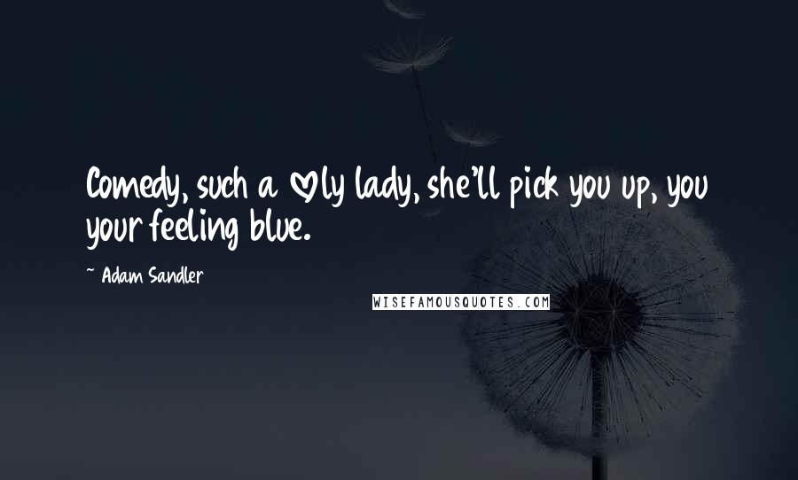 Adam Sandler Quotes: Comedy, such a lovely lady, she'll pick you up, you your feeling blue.