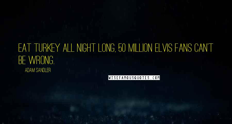 Adam Sandler Quotes: Eat turkey all night long, 50 million Elvis fans can't be wrong.