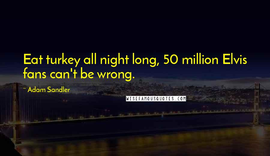 Adam Sandler Quotes: Eat turkey all night long, 50 million Elvis fans can't be wrong.