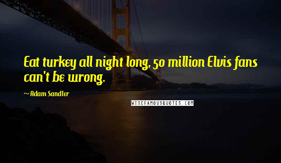 Adam Sandler Quotes: Eat turkey all night long, 50 million Elvis fans can't be wrong.