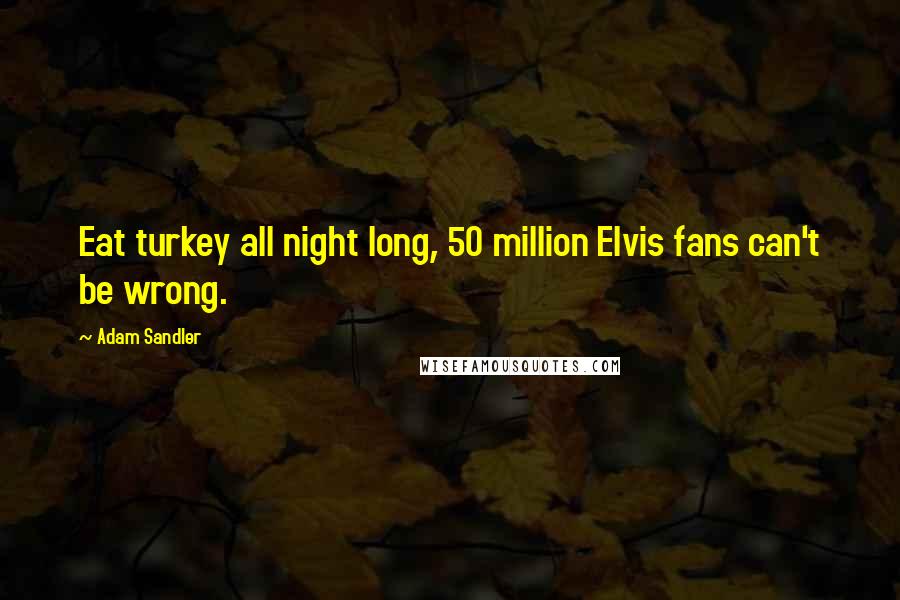 Adam Sandler Quotes: Eat turkey all night long, 50 million Elvis fans can't be wrong.