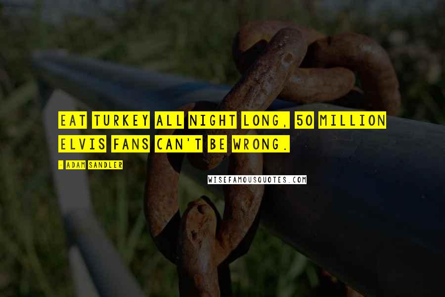 Adam Sandler Quotes: Eat turkey all night long, 50 million Elvis fans can't be wrong.