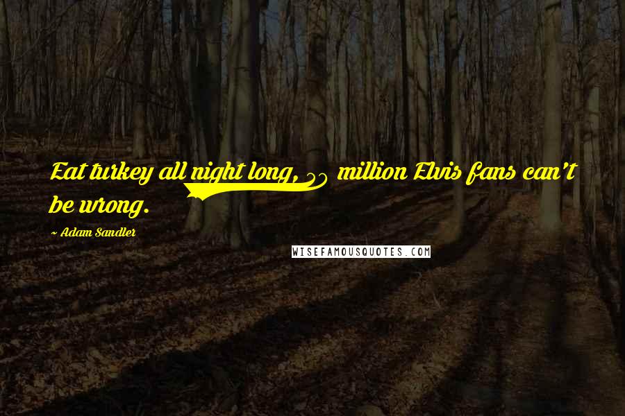 Adam Sandler Quotes: Eat turkey all night long, 50 million Elvis fans can't be wrong.