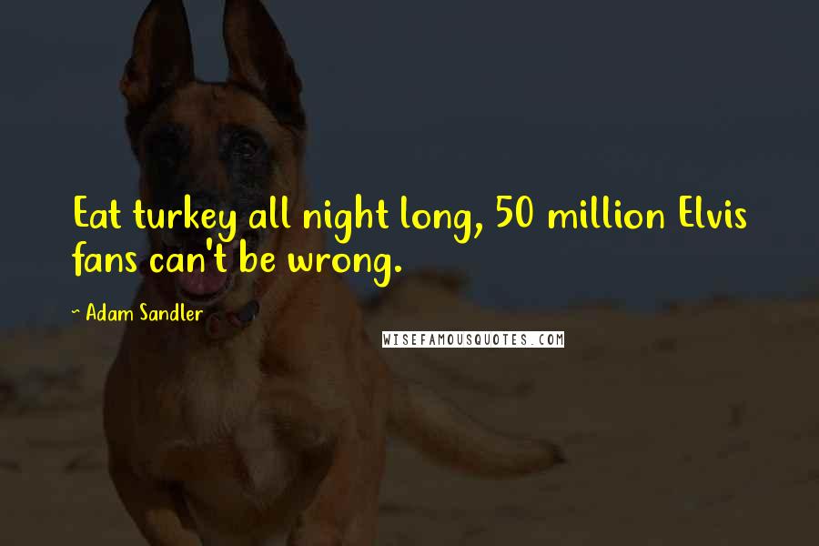 Adam Sandler Quotes: Eat turkey all night long, 50 million Elvis fans can't be wrong.