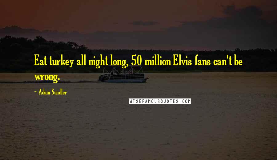 Adam Sandler Quotes: Eat turkey all night long, 50 million Elvis fans can't be wrong.
