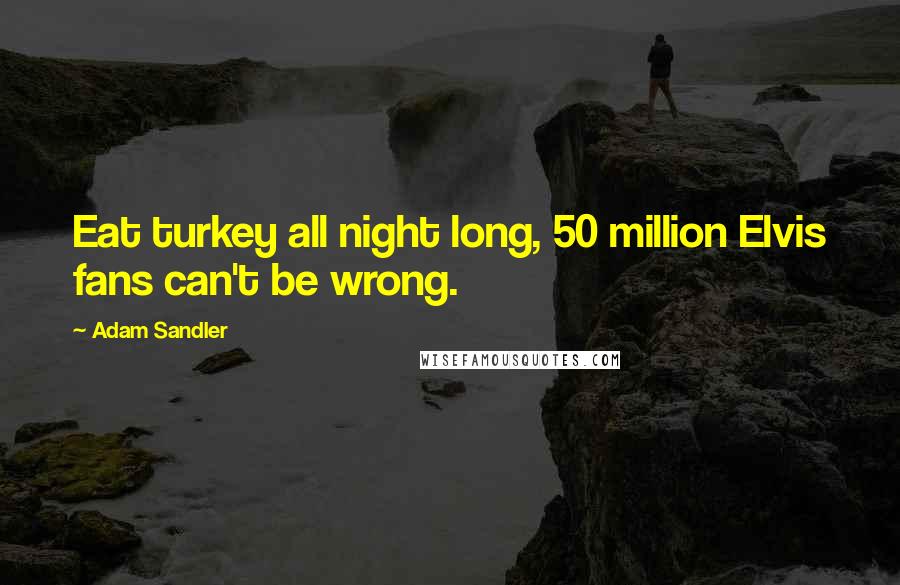 Adam Sandler Quotes: Eat turkey all night long, 50 million Elvis fans can't be wrong.