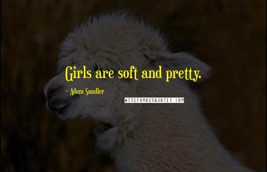 Adam Sandler Quotes: Girls are soft and pretty.