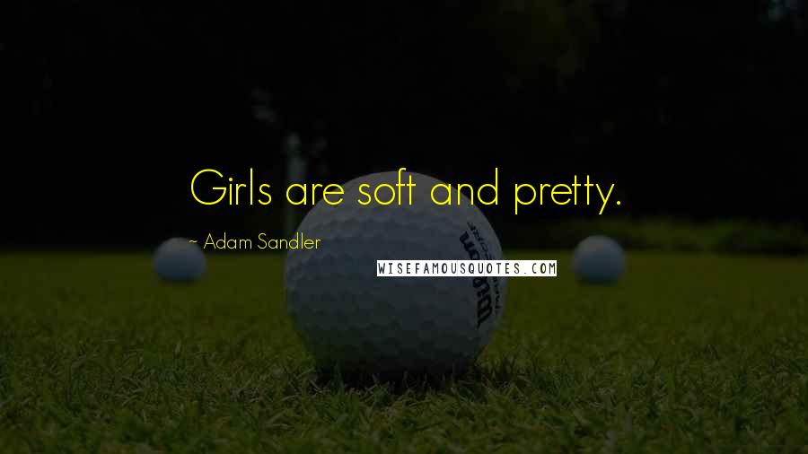 Adam Sandler Quotes: Girls are soft and pretty.