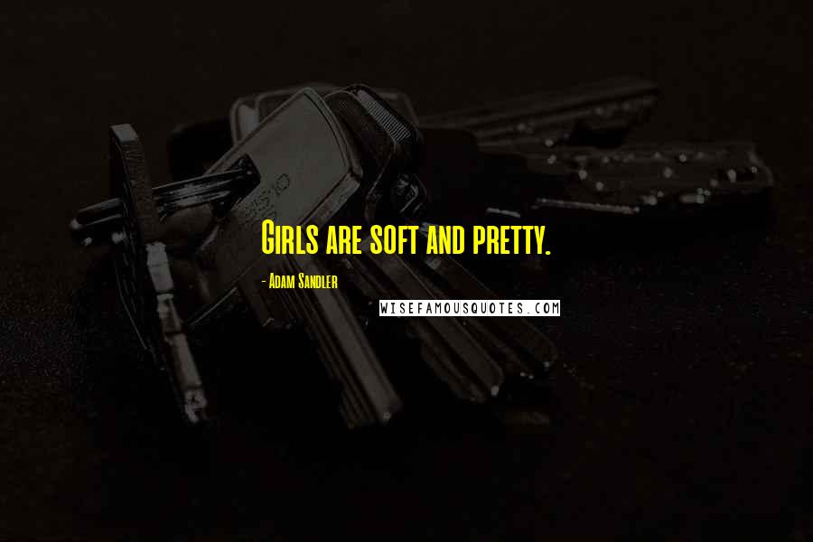 Adam Sandler Quotes: Girls are soft and pretty.