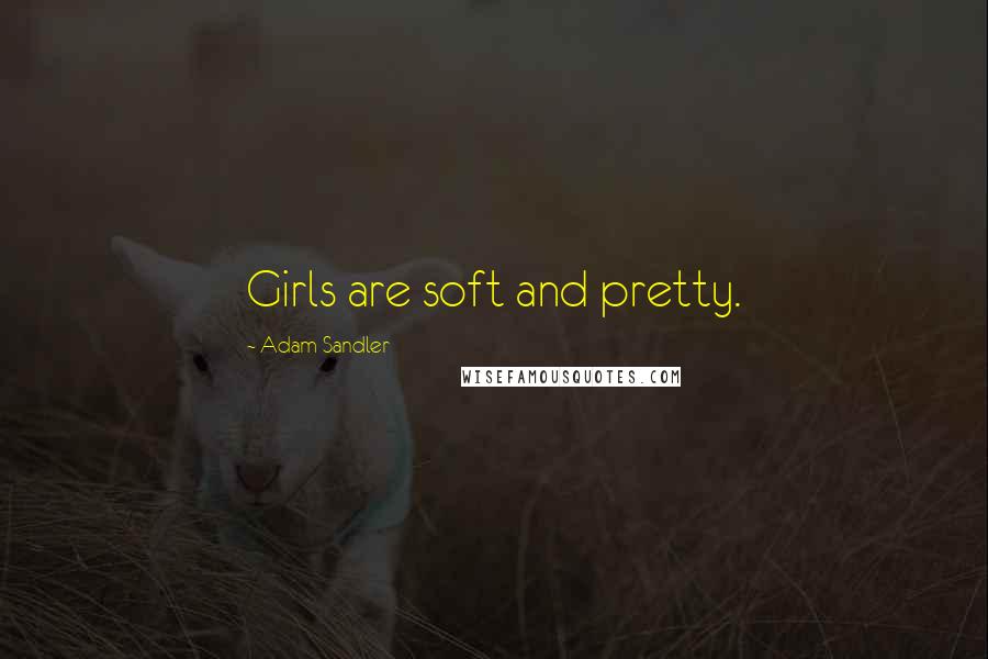 Adam Sandler Quotes: Girls are soft and pretty.