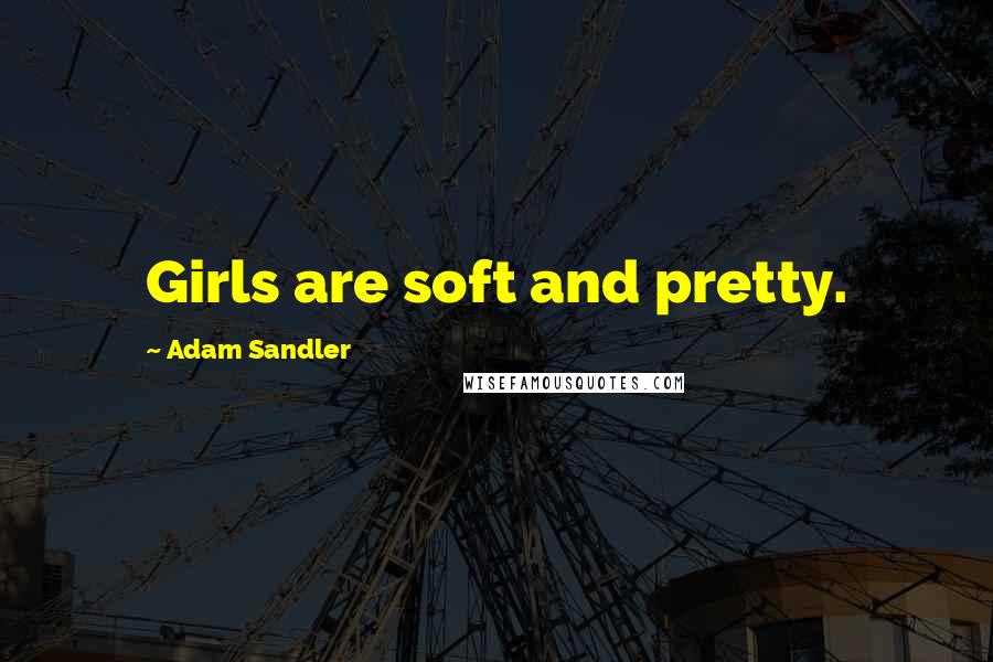 Adam Sandler Quotes: Girls are soft and pretty.