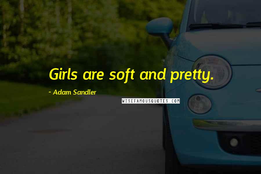 Adam Sandler Quotes: Girls are soft and pretty.