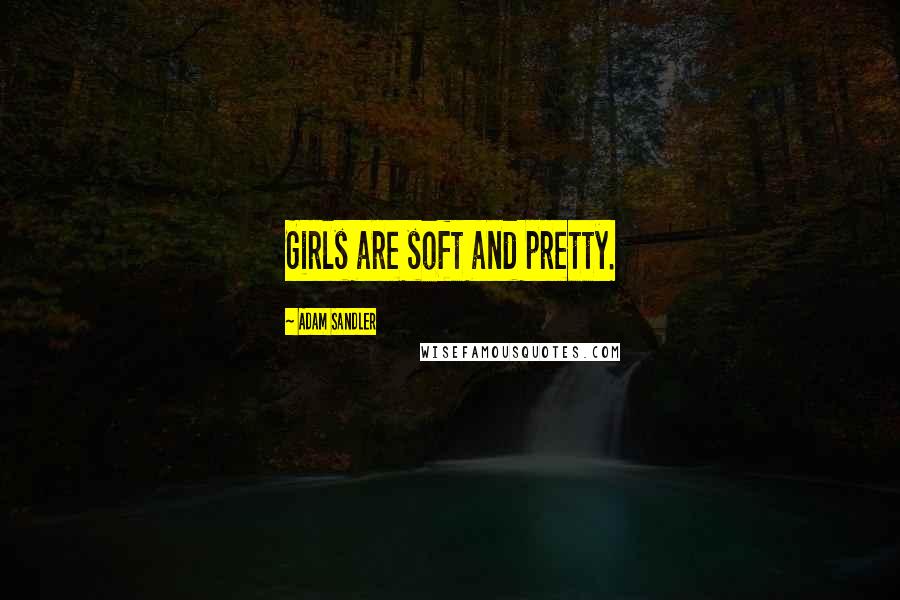 Adam Sandler Quotes: Girls are soft and pretty.