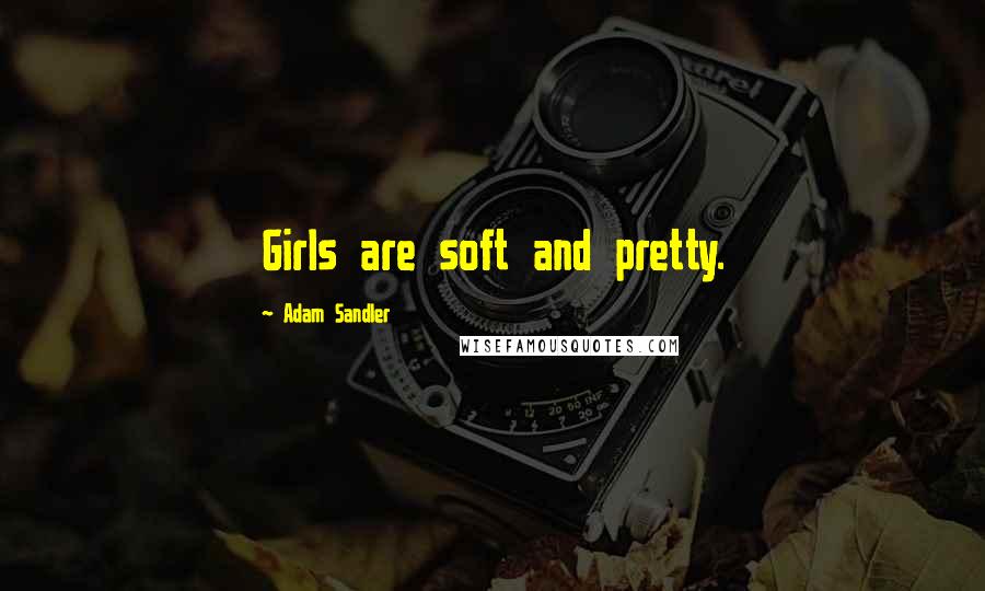 Adam Sandler Quotes: Girls are soft and pretty.