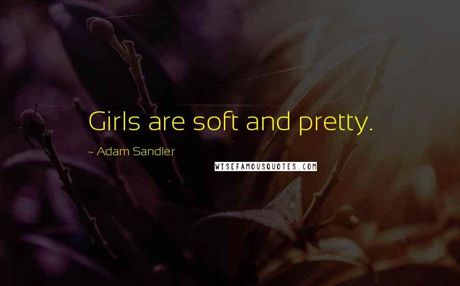 Adam Sandler Quotes: Girls are soft and pretty.