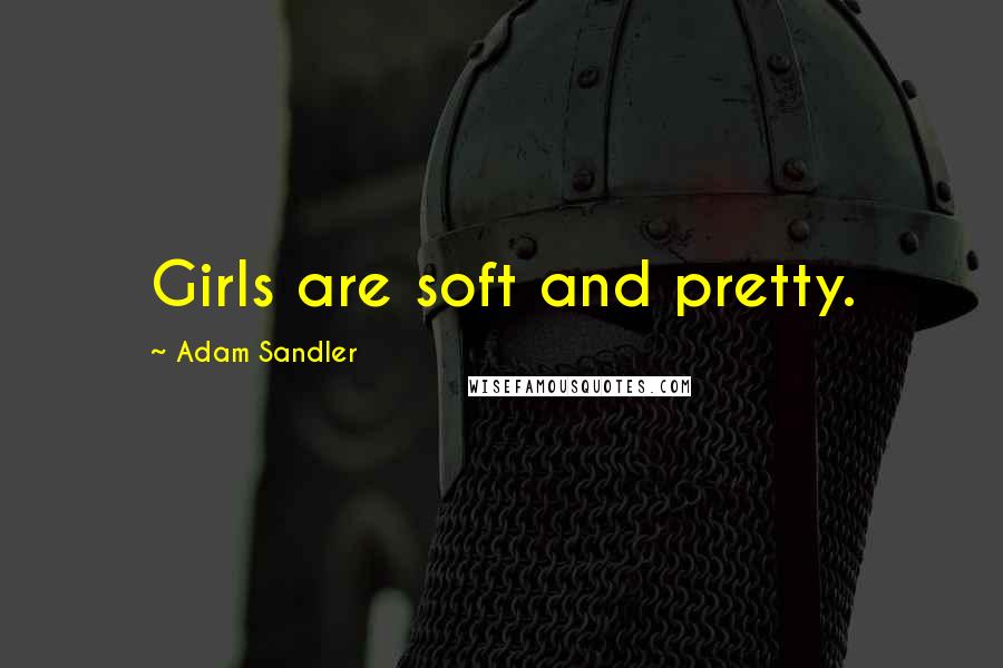 Adam Sandler Quotes: Girls are soft and pretty.