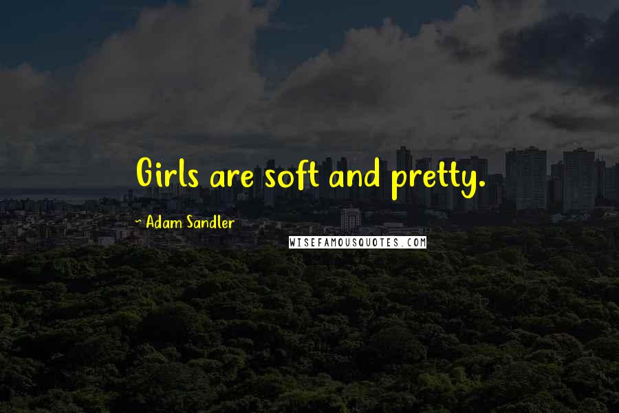 Adam Sandler Quotes: Girls are soft and pretty.