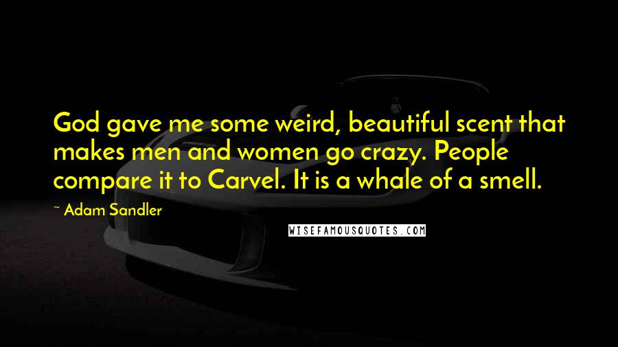 Adam Sandler Quotes: God gave me some weird, beautiful scent that makes men and women go crazy. People compare it to Carvel. It is a whale of a smell.