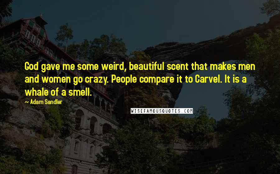 Adam Sandler Quotes: God gave me some weird, beautiful scent that makes men and women go crazy. People compare it to Carvel. It is a whale of a smell.