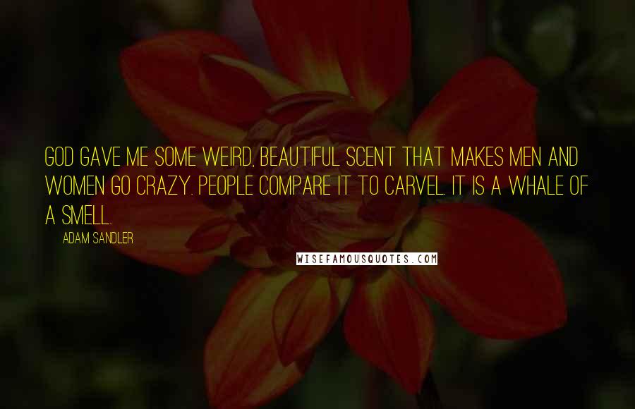 Adam Sandler Quotes: God gave me some weird, beautiful scent that makes men and women go crazy. People compare it to Carvel. It is a whale of a smell.