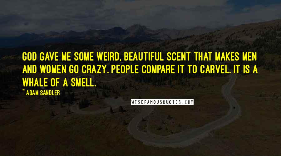 Adam Sandler Quotes: God gave me some weird, beautiful scent that makes men and women go crazy. People compare it to Carvel. It is a whale of a smell.