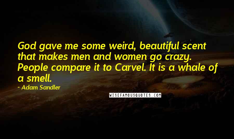 Adam Sandler Quotes: God gave me some weird, beautiful scent that makes men and women go crazy. People compare it to Carvel. It is a whale of a smell.