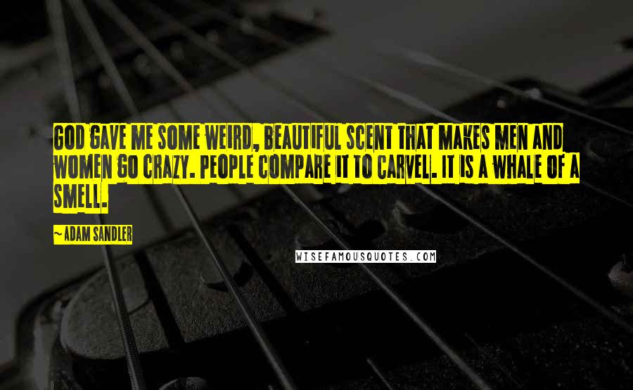 Adam Sandler Quotes: God gave me some weird, beautiful scent that makes men and women go crazy. People compare it to Carvel. It is a whale of a smell.