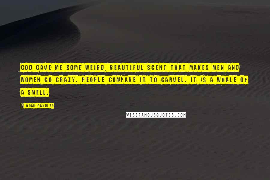 Adam Sandler Quotes: God gave me some weird, beautiful scent that makes men and women go crazy. People compare it to Carvel. It is a whale of a smell.