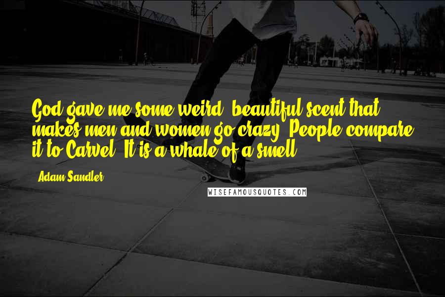 Adam Sandler Quotes: God gave me some weird, beautiful scent that makes men and women go crazy. People compare it to Carvel. It is a whale of a smell.