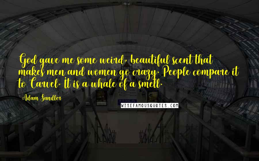 Adam Sandler Quotes: God gave me some weird, beautiful scent that makes men and women go crazy. People compare it to Carvel. It is a whale of a smell.