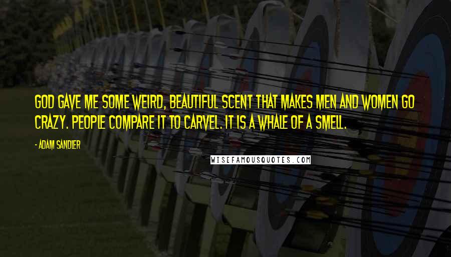 Adam Sandler Quotes: God gave me some weird, beautiful scent that makes men and women go crazy. People compare it to Carvel. It is a whale of a smell.