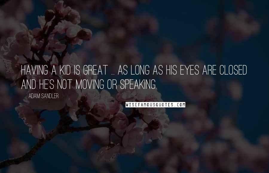 Adam Sandler Quotes: Having a kid is great ... as long as his eyes are closed and he's not moving or speaking.