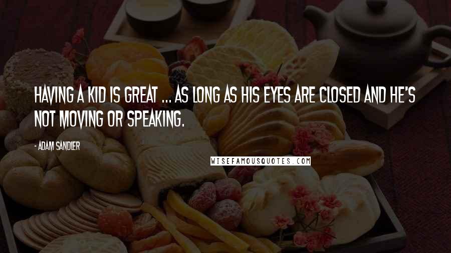 Adam Sandler Quotes: Having a kid is great ... as long as his eyes are closed and he's not moving or speaking.