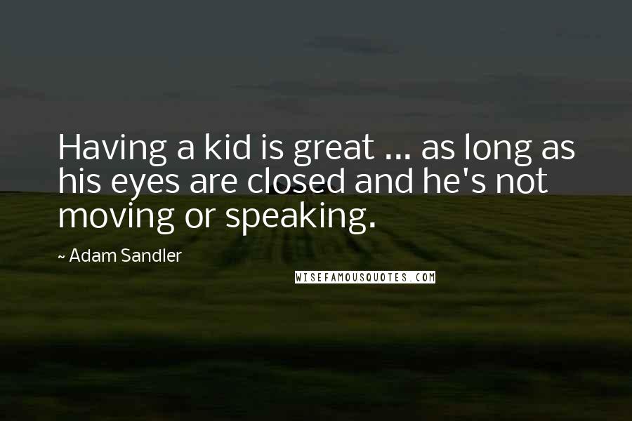 Adam Sandler Quotes: Having a kid is great ... as long as his eyes are closed and he's not moving or speaking.