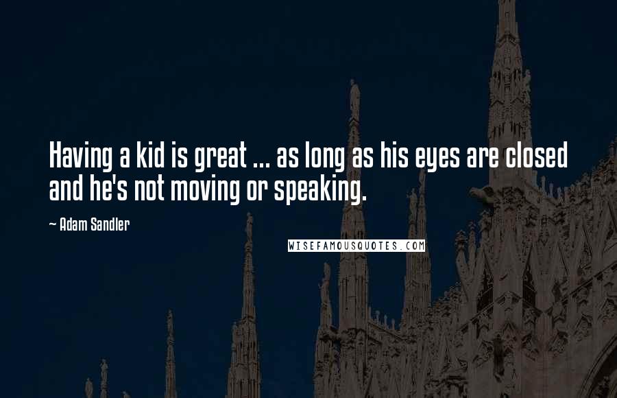 Adam Sandler Quotes: Having a kid is great ... as long as his eyes are closed and he's not moving or speaking.